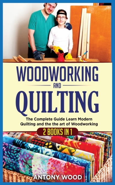 Woodworking and Quilting : 2 Books in 1: The Complete Guide Learn Modern Quilting and the the art of Woodworking, Paperback / softback Book