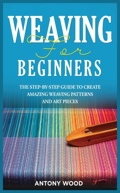 Weaving for Beginners : The step-by-step guide to create Amazing Weaving Patterns and art pieces, Paperback / softback Book
