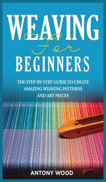 Weaving for Beginners : The step-by-step guide to create Amazing Weaving Patterns and art pieces, Hardback Book