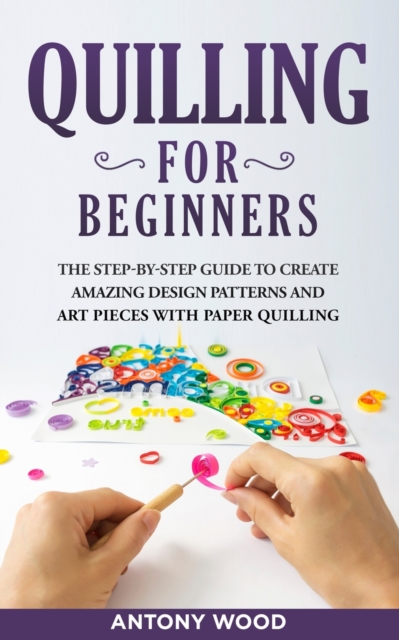 Quilling for Beginners : The step-by-step guide to create amazing design patterns and art pieces with paper quilling, Paperback / softback Book