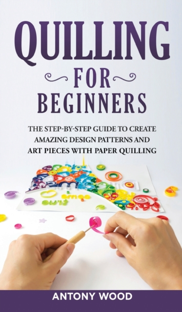 Quilling for Beginners : The step-by-step guide to create amazing design patterns and art pieces with paper quilling, Hardback Book