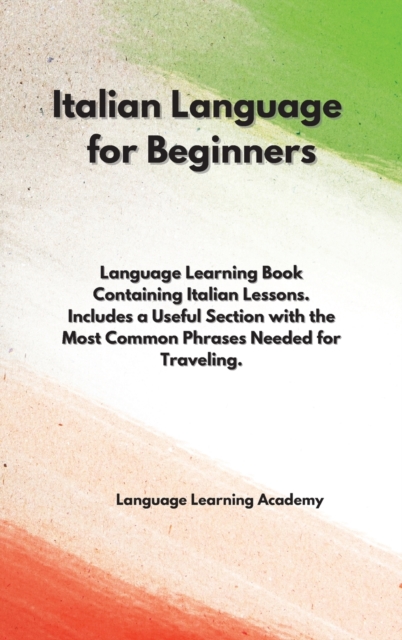 Italian Language for Beginners : Language Learning Book Containing Italian Lessons. Includes a Useful Section with the Most Common Phrases Needed for Traveling., Hardback Book