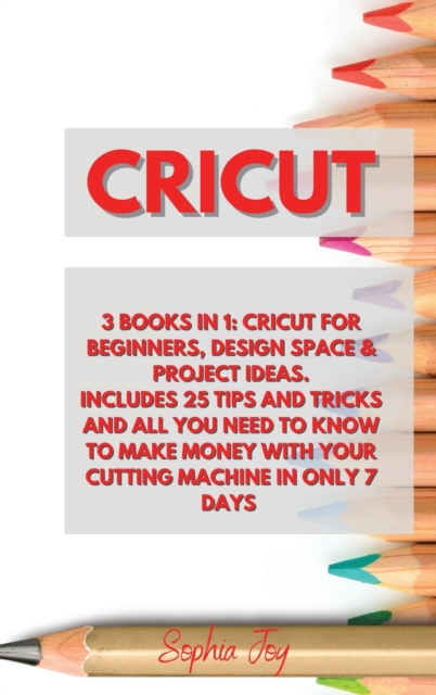 Cricut : 3 Books in 1: Cricut for Beginners, Design Space & Project Ideas. Includes 25 Tips and Tricks and All You Need to Know to Make Money with Your Cutting Machine in Only 7 Days, Hardback Book