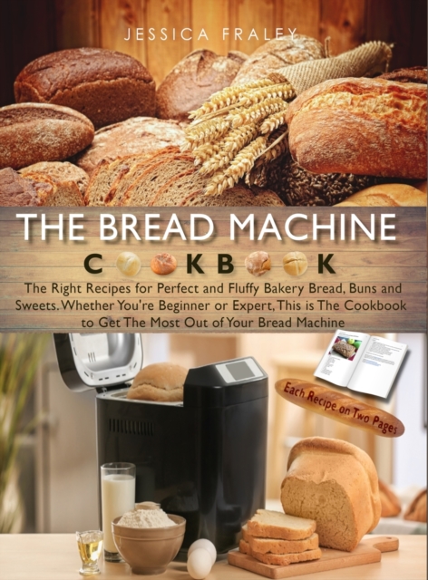 The Bread Machine Cookbook : The Right Recipes for Perfect and Fluffy Bakery Bread, Buns, and Sweets. Whether You're Beginner or Expert, This is The Cookbook to Get The Most Out of Your Bread Machine, Hardback Book