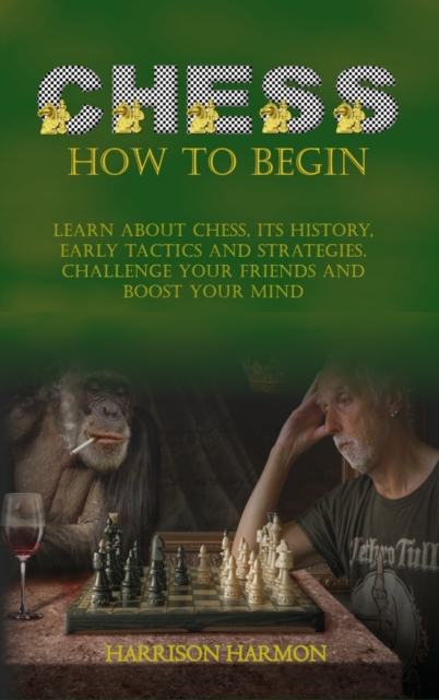 Chess How To Begin : Learn about Chess, Its History, Early Tactics, and Strategies. Challenge Your Friends and Boost Your Mind, Hardback Book