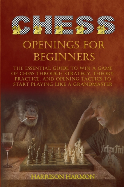 Chess Openings for Beginners : The Essential Guide to Win a Game of Chess Through Strategy, Theory, Practice, and Opening Tactics to Start Playing like a Grandmaster, Paperback / softback Book