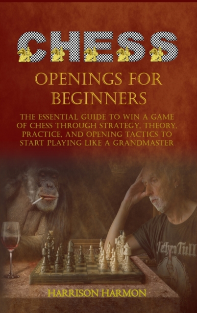 Chess Openings for Beginners : The Essential Guide to Win a Game of Chess Through Strategy, Theory, Practice, and Opening Tactics to Start Playing like a Grandmaster, Hardback Book