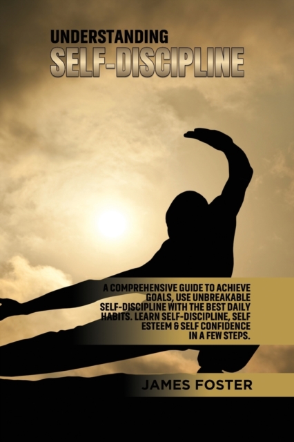 Understanding Self- Discipline : A Comprehensive Guide to Achieve goals, Use Unbreakable Self-Discipline with The Best Daily Habits. Learn SelfDiscipline, Self Esteem & Self Confidence in a few steps., Paperback / softback Book