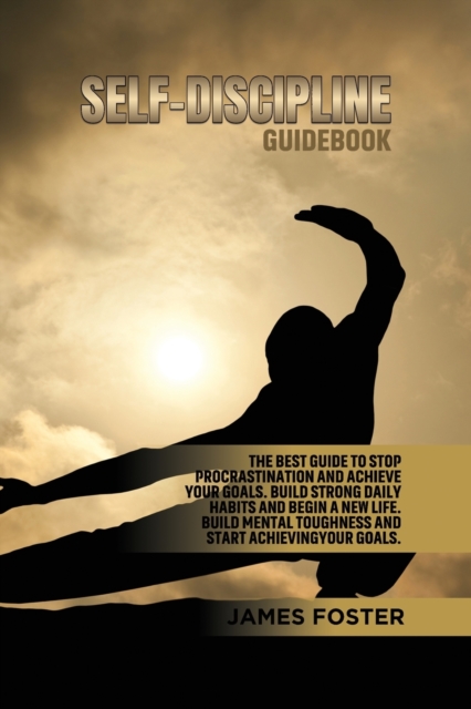 Self-Discipline Guidebook : The best Guide to Stop Procrastination and Achieve Your Goals. Build strong Daily Habits and begin a new life. Build Mental Toughness and start Achieve Your Goals., Paperback / softback Book