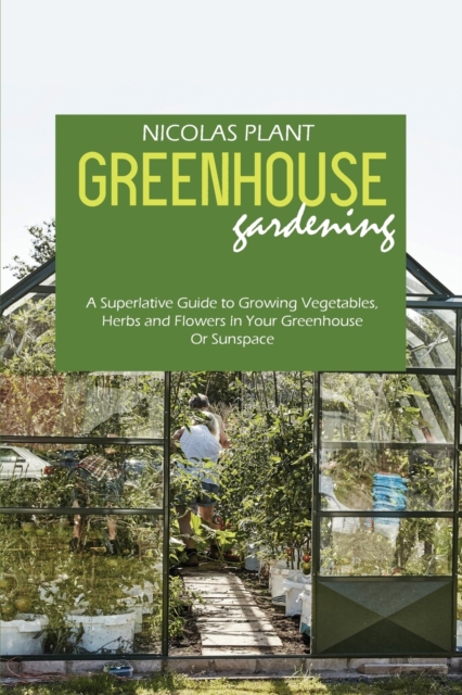 Greenhouse Gardening Made Easy : A Superlative Guide to Growing Vegetables, Herbs and Flowers In Your Greenhouse Or Sunspace, Paperback / softback Book