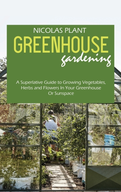 Greenhouse Gardening Made Easy : A Superlative Guide to Growing Vegetables, Herbs and Flowers In Your Greenhouse Or Sunspace, Hardback Book