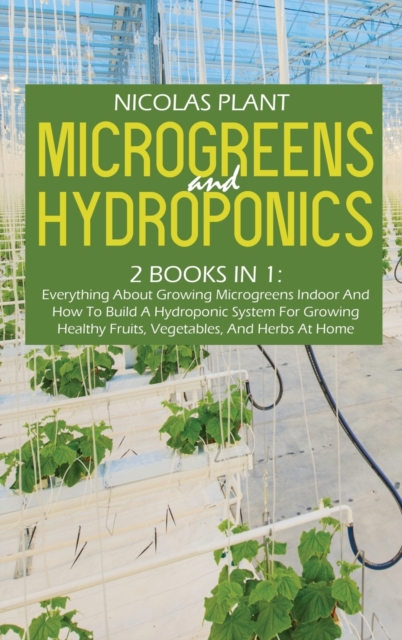 Microgreens And Hydroponics : 2 Books In 1: Everything About Growing Microgreens Indoor And How To Build A Hydroponic System For Growing Healthy Fruits, Vegetables, And Herbs At Home, Hardback Book
