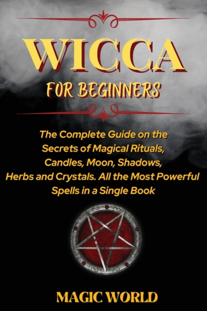 Wicca for Beginners : The Complete Guide on the Secrets of Magical Rituals, Candles, Moon, Shadows, Herbs and Crystals. All the Most Powerful Spells in a Single Book, Paperback / softback Book