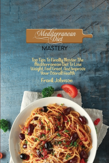 Mediterranean Diet Mastery : Top Tips To Finally Master The Mediterranean Diet To Lose Weight, Feel Great, And Improve Your Overall Health, Paperback / softback Book