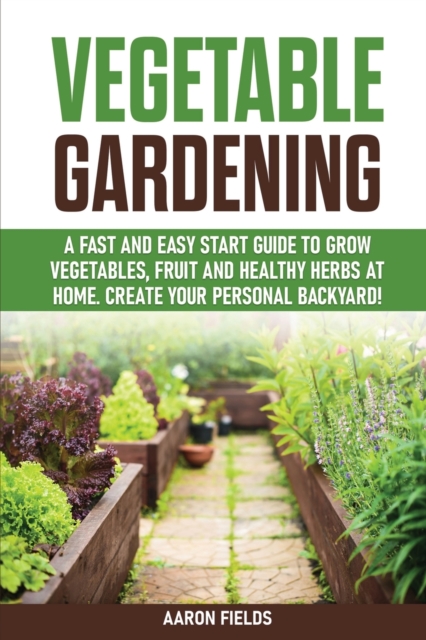 Vegetable Gardening : A Fast and Easy Start Guide to Grow Vegetables, Fruit and Healthy Herbs at Home. Create Your Personal Backyard!, Paperback / softback Book