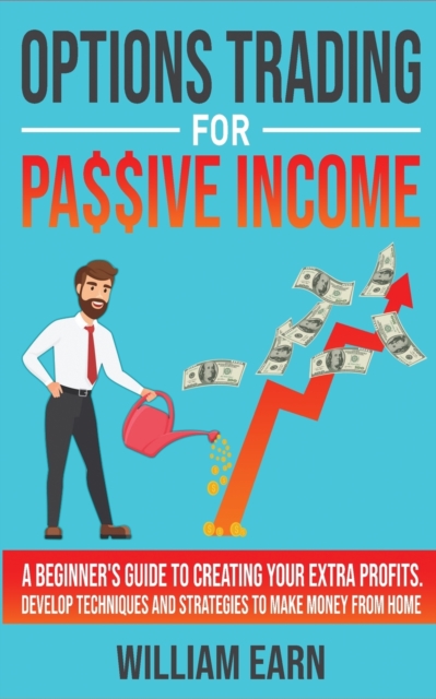 Options Trading for Passive Income : A Beginner's Guide to Creating Your Extra Profits. Develop Techniques and Strategies to Make Money from Home, Paperback / softback Book
