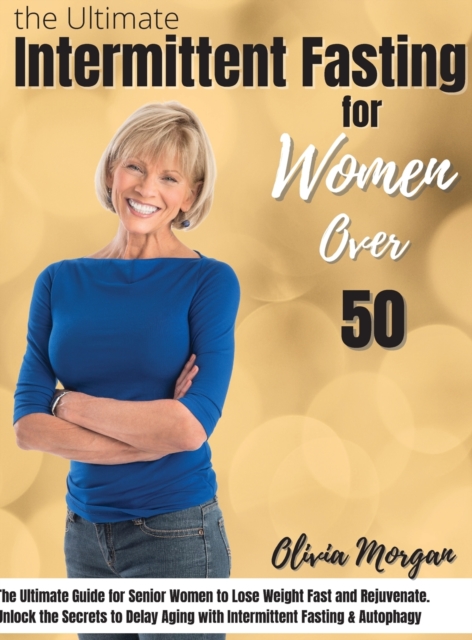 The Ultimate Intermittent Fasting Guide for Women Over 50 : The Ultimate Guide for Senior Women to Lose Weight Fast and Rejuvenate. Unlock the Secrets to Delay Aging with Intermittent Fasting & Autoph, Hardback Book