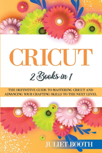 Cricut : books in 1: The Definitive Guide to Mastering Cricut and Advancing Your Crafting Skills to the Next Level, Paperback / softback Book