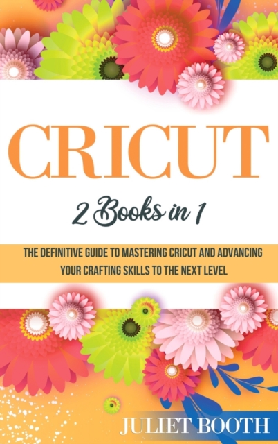 Cricut : 2 books in 1: The Definitive Guide to Mastering Cricut and Advancing Your Crafting Skills to the Next Level, Hardback Book