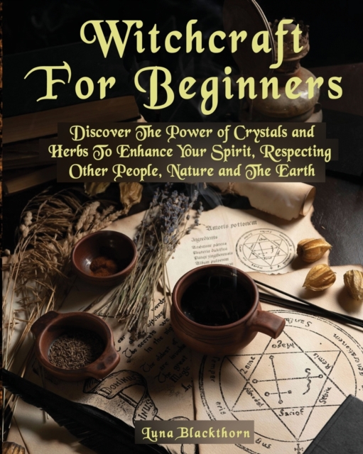 Witchcraft For Beginners : Discover The Power of Crystals and Herbs To Enhance Your Spirit, Respecting Other People, Nature and The Earth, Paperback / softback Book