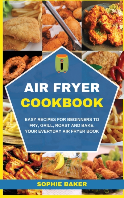 Air Fryer Cookbook : Easy Recipes for Beginners to Fry, Grill, Roast and Bake. Your Everyday Air Fryer Book, Hardback Book
