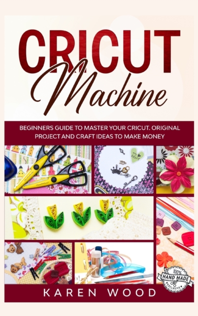 Cricut Machine : Beginners Guide to Master Your Cricut. Original Projects and Craft Ideas to Make Money, Hardback Book