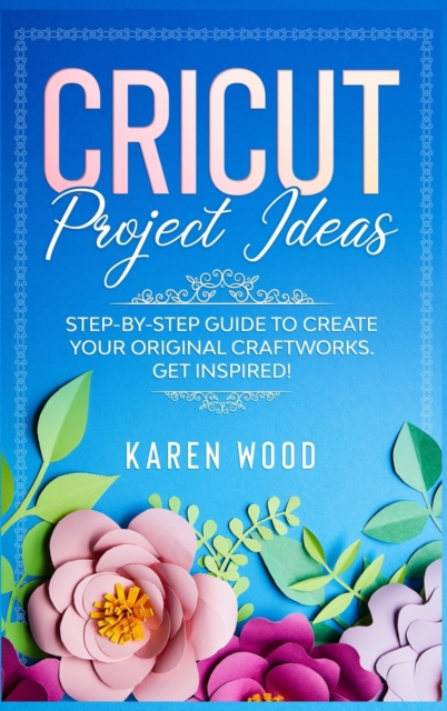 Cricut Project Ideas : Step-by-Step Guide to Create Your Original Craftworks. Get Inspired!, Hardback Book