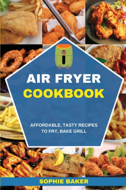 Air Fryer Cookbook : Affordable, Tasty Recipes to Fry, Bake, Grill, Paperback / softback Book