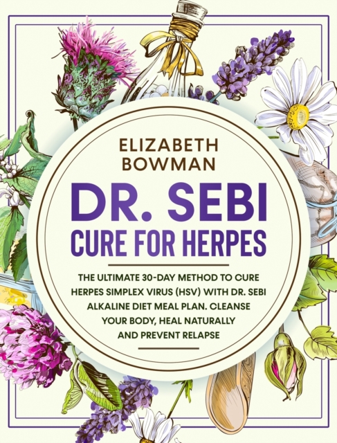 Dr. Sebi Cure for Herpes : The Ultimate 30-Day Method to Cure Herpes Simplex Virus (HSV) With Dr. Sebi Alkaline Diet Meal Plan. Cleanse Your Body, Heal Naturally and Prevent Relapse., Hardback Book