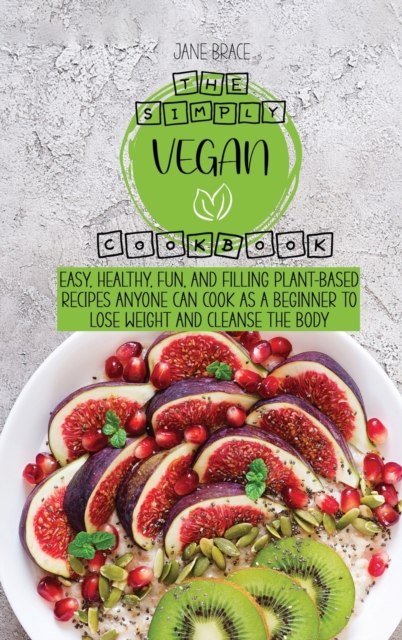 The Simply Vegan Cookbook Easy, Healthy, Fun, and Filling Plant-Based Recipes Anyone Can Cook as a Beginner to Lose Weight and Cleanse the Body, Hardback Book