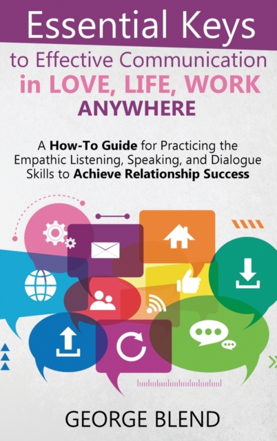 Essential Keys to Effective Communication in Love, Life, Work Anywhere : A How-To Guide for Practicing the Empathic Listening, Speaking, and Dialogue Skills to Achieve Relationship Success, Hardback Book