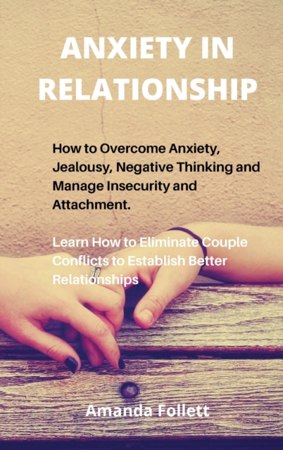 Anxiety in Relationship : How to Overcome Anxiety, Jealousy, Negative Thinking and Manage Insecurity and Attachment. Learn How to Eliminate Couple Conflicts to Establish Better Relationships, Hardback Book