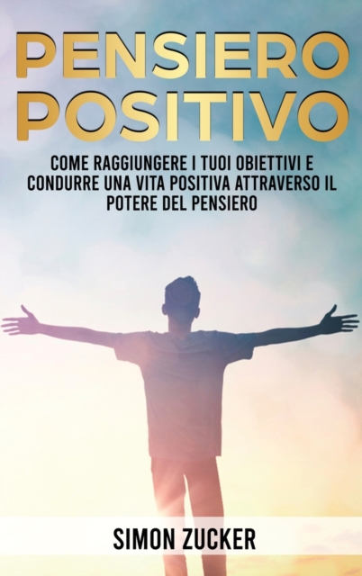Pensiero Positivo : Come Raggiungere I Tuoi Obiettivi E Condurre Una Vita Positiva Attraverso Il Potere Del Pensiero, Hardback Book