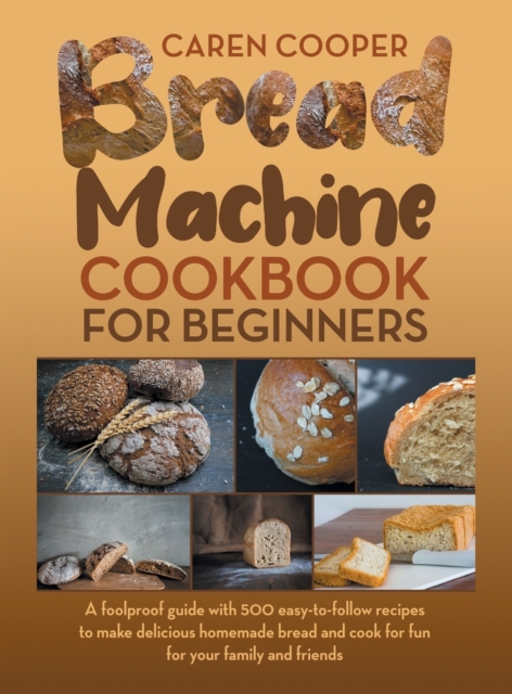 Bread Machine Cookbook for Beginners : A Foolproof Guide with 500 Easy-to-Follow Recipes to Make Delicious Homemade Bread and Cook for Fun for Your Family and Friends, Hardback Book