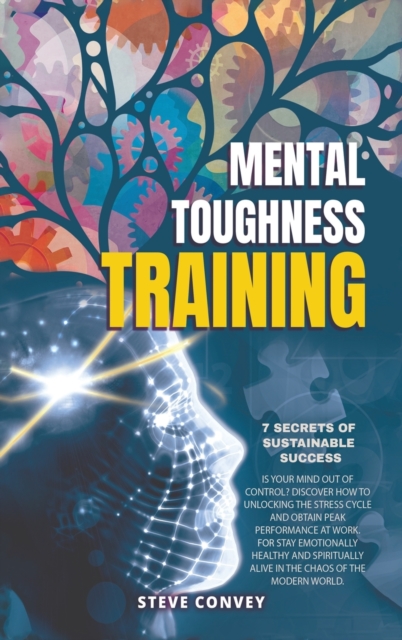 Mental Toughness Training 7-Secrets of Sustainable Success : Is your mind out of control? Discover how to unlocking the stress cycle and obtain peak performance at work. For stay emotionally healthy a, Hardback Book