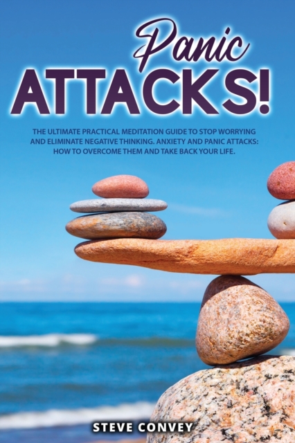 Panic Attacks! : The Ultimate Practical MEDITATION GUIDE To Stop Worrying and Eliminate Negative Thinking Anxiety and Panic Attacks: How to overcome them and Take back your life., Paperback / softback Book