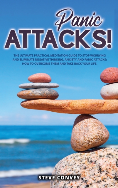 Panic Attacks! : The Ultimate Practical MEDITATION GUIDE To Stop Worrying and Eliminate Negative Thinking Anxiety and Panic Attacks: How to overcome them and Take back your life., Hardback Book