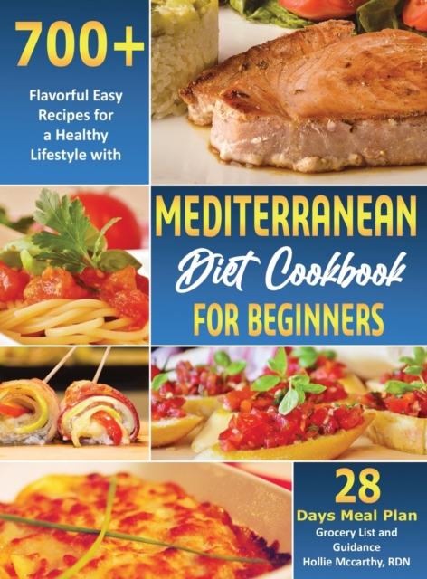 Mediterranean Diet Cookbook for Beginners : 700+ Flavorful Easy Recipes for a Healthy Lifestyle with 28 Days Meal Plan, Grocery List, and Guidance, Hardback Book