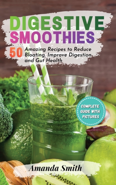 Digestive Smoothies : 50 Amazing Recipes to Reduce Bloating, Improve Digestion and Gut Health, Hardback Book