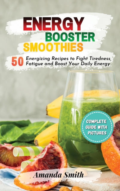 Energy Booster Smoothies : 50 Energizing Recipes to Fight Tiredness, Fatigue and Boost Your Daily Energy, Hardback Book
