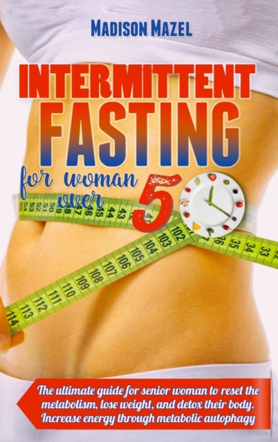 Intermittent Fasting for Women Over 50 : The Ultimate Guide for Senior Women to Reset the Metabolism, Detox Their Body And Lose Weight. Increase Energy Through Metabolic Autophagy, Hardback Book