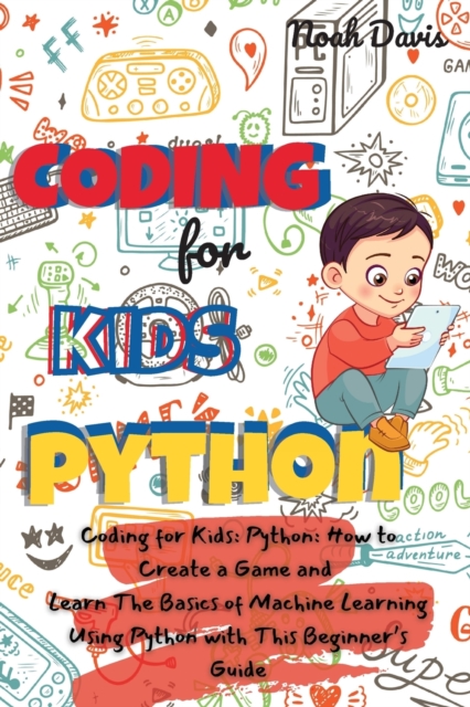 Coding for Kids Python : How to Create a Game and Learn The Basics of Machine Learning Using Python with This Beginner's Guide, Paperback / softback Book