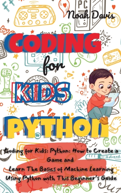 Coding for Kids Python : How to Create a Game and Learn The Basics of Machine Learning Using Python with This Beginner's Guide, Hardback Book