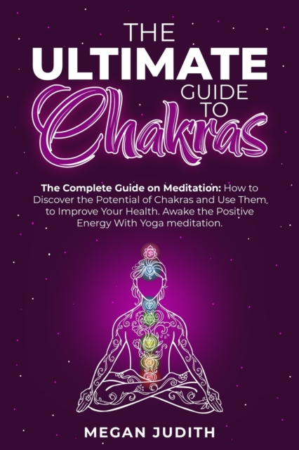 The Ultimate Guide to Chakras : The complete guide on Meditation, how to discover the potential of Chakras and Use Them to Improve Your Health. Awake the Positive Energy With Yoga meditation., Paperback / softback Book