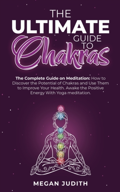 The Ultimate Guide to Chakras : The complete guide on Meditation, how to discover the potential of Chakras and Use Them to Improve Your Health. Awake the Positive Energy With Yoga meditation., Hardback Book