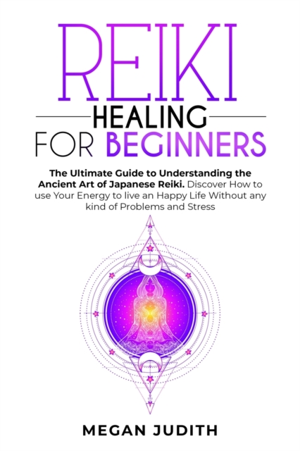 Reiki Healing for Beginners : The Ultimate Guide Understanding the Ancient Art of Japanese Reiki. Discover How to use Your Energy to live a Happy Life Without any Problems and Stress., Paperback / softback Book
