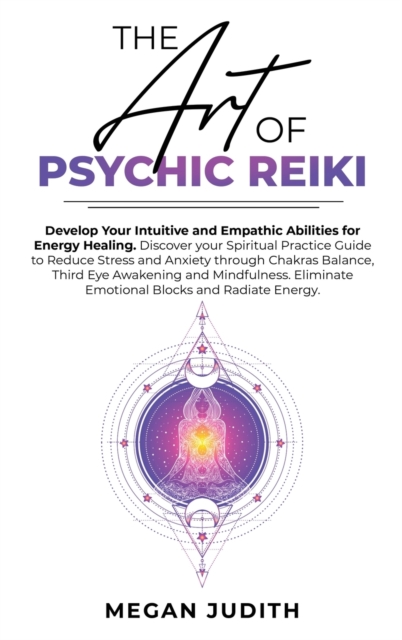 The Art of Psychic Reiki : Develop Your Intuitive and Empathic Abilities for Energy Healing. Discover your Spiritual Practice Guide to Reduce Stress and Anxiety through Chakras Balance, Third Eye Awak, Hardback Book