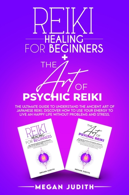 Reiki Healing for Beginners+ The Art of Psychic Reiki : The Ultimate Guide to Understand the Ancient Art of Japanese Reiki. Discover How to use Your Energy to live a Happy Life Without Problems and St, Paperback / softback Book