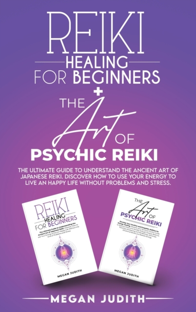 Reiki Healing for Beginners+ The Art of Psychic Reiki : The Ultimate Guide to Understand the Ancient Art of Japanese Reiki. Discover How to use Your Energy to live a Happy Life Without Problems and St, Hardback Book