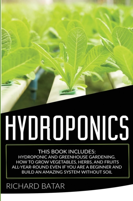 Hydroponics : This Book Includes: Hydroponic and Greenhouse Gardening. How to Grow Vegetables, Herbs, and Fruits All-Year-Round Even if You Are a Beginner and Build an Amazing System Without Soil, Paperback / softback Book